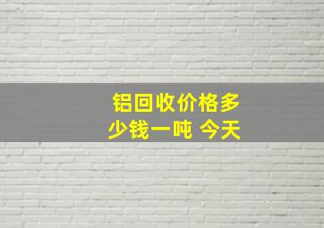 铝回收价格多少钱一吨 今天